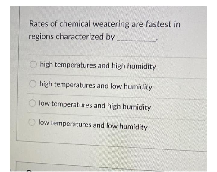 Rates of chemical weatering are fastest in
regions characterized by
O high temperatures and high humidity
high temperatures and low humidity
low temperatures and high humidity
low temperatures and low humidity
