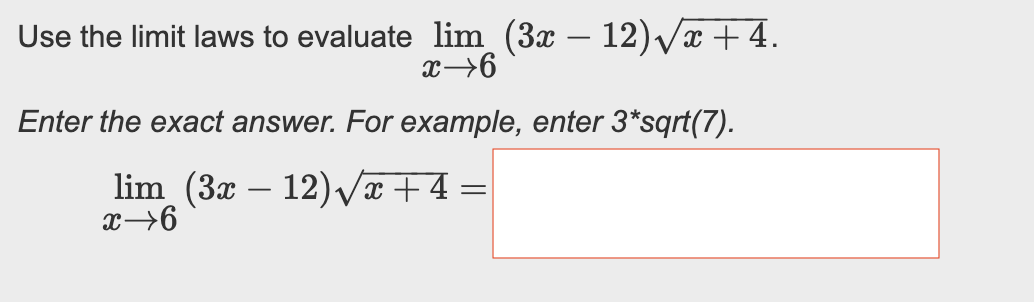 Use the limit laws to evaluate lim (3x − 12)√x + 4.
x→6
Enter the exact answer. For example, enter 3*sqrt(7).
lim (3x – 12)√√x + 4 =
x→6