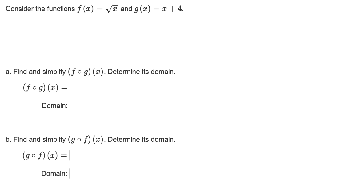 Consider the functions f(x) = √√√ and g(x) = x + 4.
a. Find and simplify (fog)(x). Determine its domain.
(fog)(x) =
Domain:
b. Find and simplify (gof)(x). Determine its domain.
(gof)(x) = |
Domain: