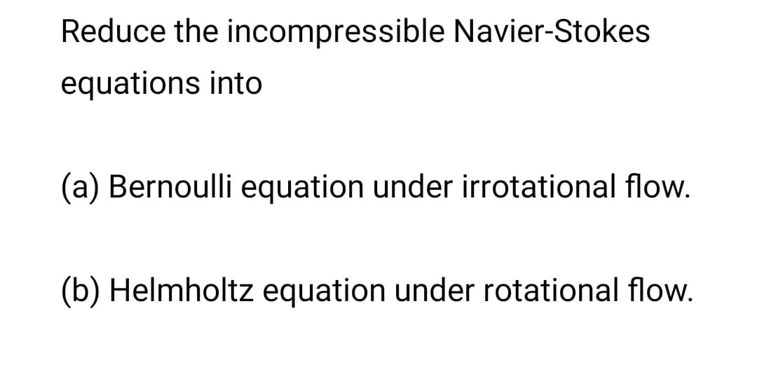 Reduce the incompressible Navier-Stokes
equations into
(a) Bernoulli equation under irrotational flow.
(b) Helmholtz equation under rotational flow.
