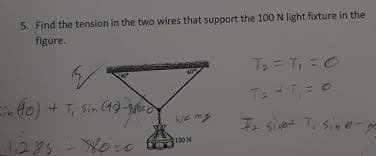 5. Find the tension in the two wires that support the 100 N light fixture in the
figure.
Ta=T, =0
n do) + T, Sin G9-
Is sliet Ti sibe-
100 N
