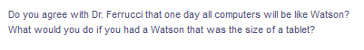 Do you agree with Dr. Ferrucci that one day all computers will be like Watson?
What would you do if you had a Watson that was the size of a tablet?
