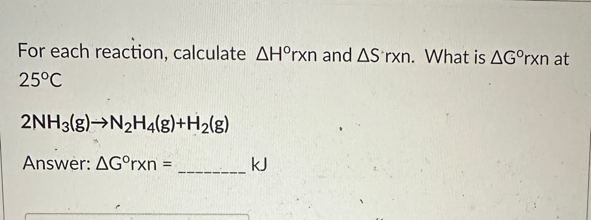 For each reaction, calculate AHºrxn and AS rxn. What is AGºrxn at
25°C
2NH3(g) N₂H4(g)+H₂(g)
Answer: AGᵒrxn =
kJ