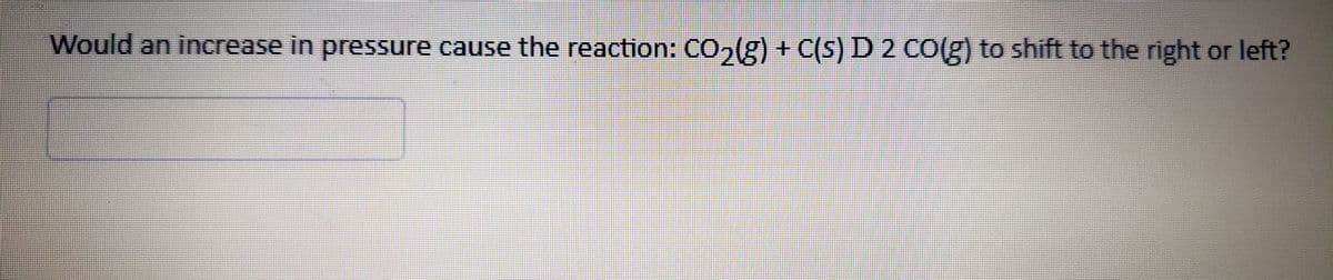 Would an increase in pressure cause the reaction: CO,lg) + C(s) D 2 co(g) to shift to the right or left?
