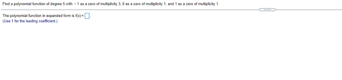 Find a polynomial function of degree 5 with - 1 as a zero of multiplicity 3, 0 as a zero of multiplicity 1, and 1 as a zero of multiplicity 1
The polynomial function in expanded form is f(x) =
(Use 1 for the leading coefficient.)
