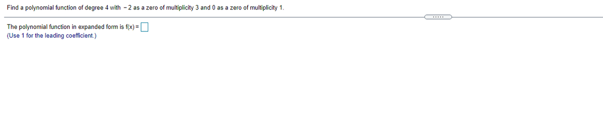 Find a polynomial function of degree 4 with - 2 as a zero of multiplicity 3 and 0 as a zero of multiplicity 1.
.....
The polynomial function in expanded form is f(x) =
(Use 1 for the leading coefficient.)
