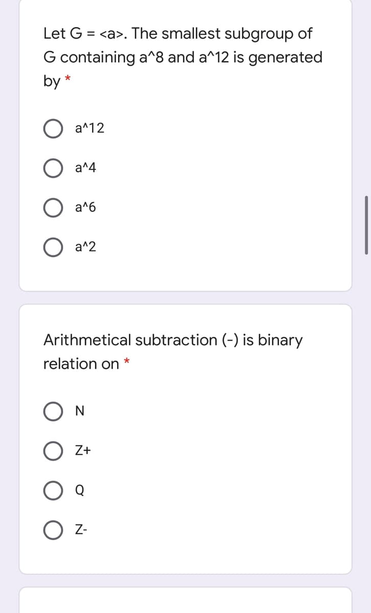 Let G = <a>. The smallest subgroup of
G containing a^8 and a^12 is generated
by *
a^12
a^4
a^6
a^2
Arithmetical subtraction (-) is binary
relation on
*
O N
O Z+
O z-
