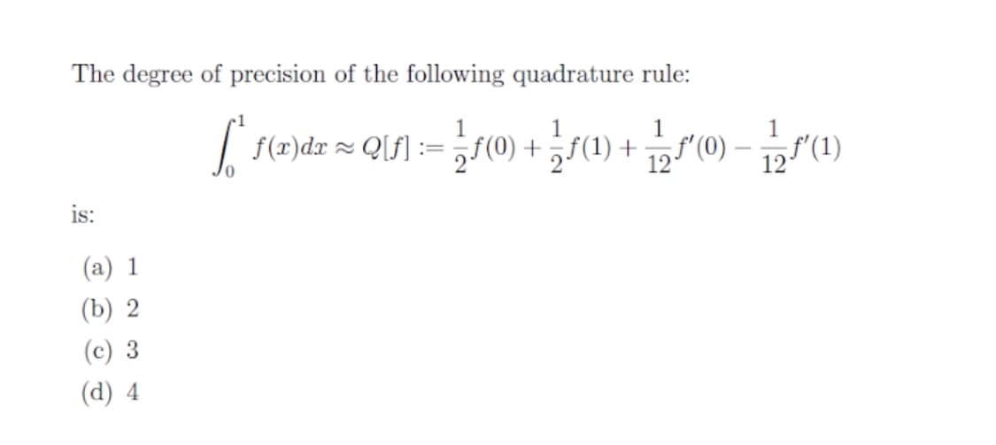 The degree of precision of the following quadrature rule:
| f(2)dx= Q[f] := f(0)-
1
1
+jf(1) +
12(0)
12 (1)
is:
(a) 1
(b) 2
(c) 3
(d) 4
