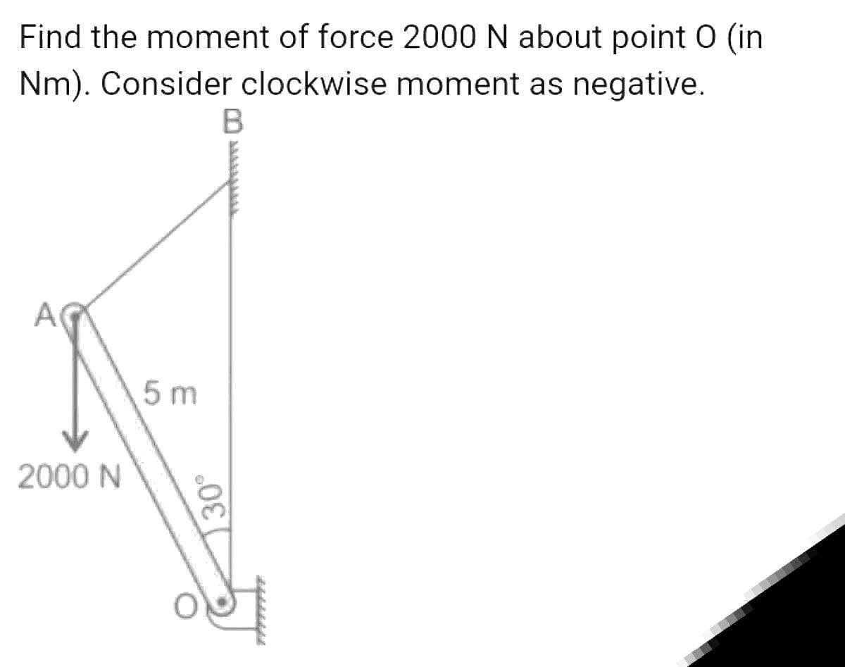 Find the moment of force 2000 N about point O (in
Nm). Consider clockwise moment as negative.
B
A
5 m
2000 N
