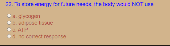 22. To store energy for future needs, the body would NOT use
a. glycogen
b. adipose tissue
C. ATP
d. no correct response
