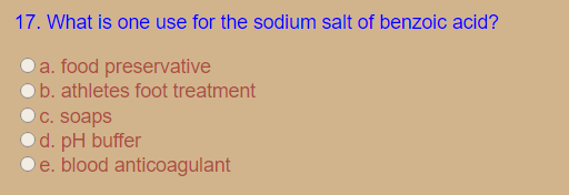 17. What is one use for the sodium salt of benzoic acid?
a. food preservative
O b. athletes foot treatment
C. soaps
od. pH buffer
e. blood anticoagulant
