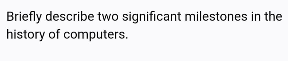 Briefly describe two significant milestones in the
history of computers.
