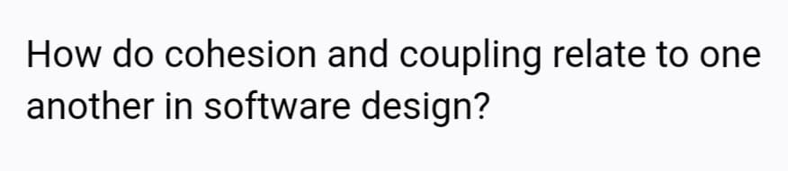 How do cohesion and coupling relate to one
another in software design?
