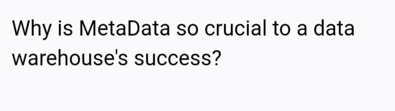 Why is MetaData so crucial to a data
warehouse's success?
