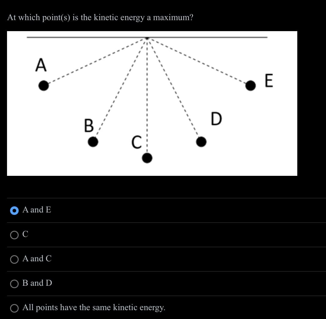 At which point(s) is the kinetic energy a maximum?
A
A and E
OC
O A and C
B and D
B
C
O All points have the same kinetic energy.
D
E