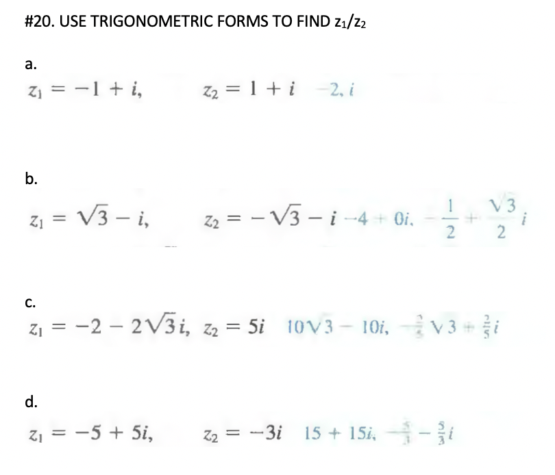 #20. USE TRIGONOMETRIC FORMS TO FIND z1/z2
а.
Z; = -1 + i,
Z2 = 1 + i -2, i
b.
1
V3
V3 - i,
z = - V3 - i -4+ Oi.
Z1
Z2
2
C.
-2 – 2V3i, z2 = 5i 10V3- 10i,
V3 #
%3D
Z1
d.
z1 = -5 + 5i,
Z2 = -3i 15 + 15i, -i
