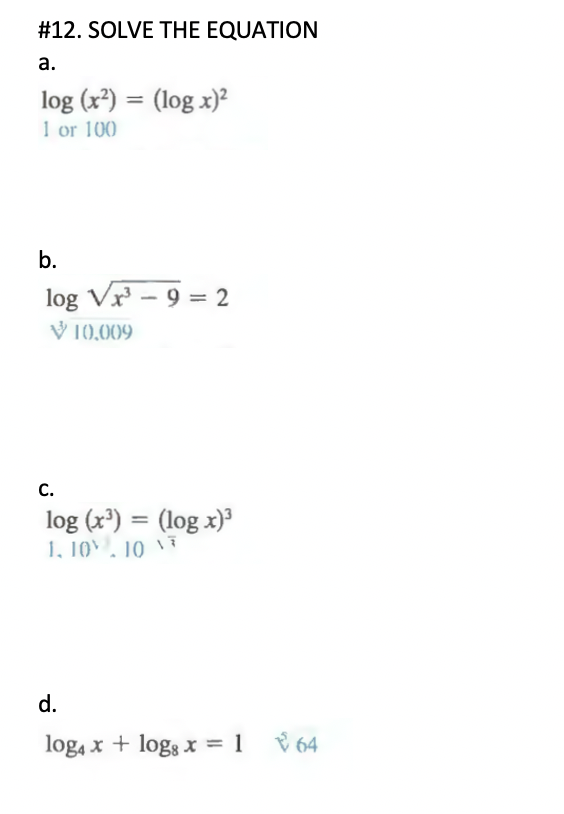 #12. SOLVE THE EQUATION
а.
log (x³) = (log x)²
1 or 100
%3D
b.
log Vr - 9 = 2
V 10,009
C.
log (x') = (log x)³
1, 10. 10 \
%3D
d.
log, x + logg x =1 % 64
