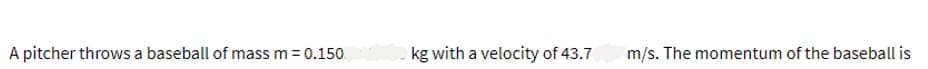 A pitcher throws a baseball of mass m = 0.150
kg with a velocity of 43.7
m/s. The momentum of the baseball is
