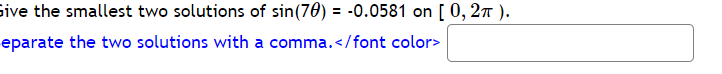 Give the smallest two solutions of sin (70) = -0.0581 on [ 0, 2π).
eparate the two solutions with a comma.</font color>