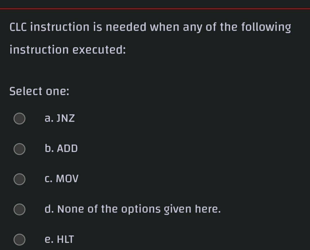 CLC instruction is needed when any of the following
instruction executed:
Select one:
a. JNZ
b. ADD
C. MOV
d. None of the options given here.
e. HLT
