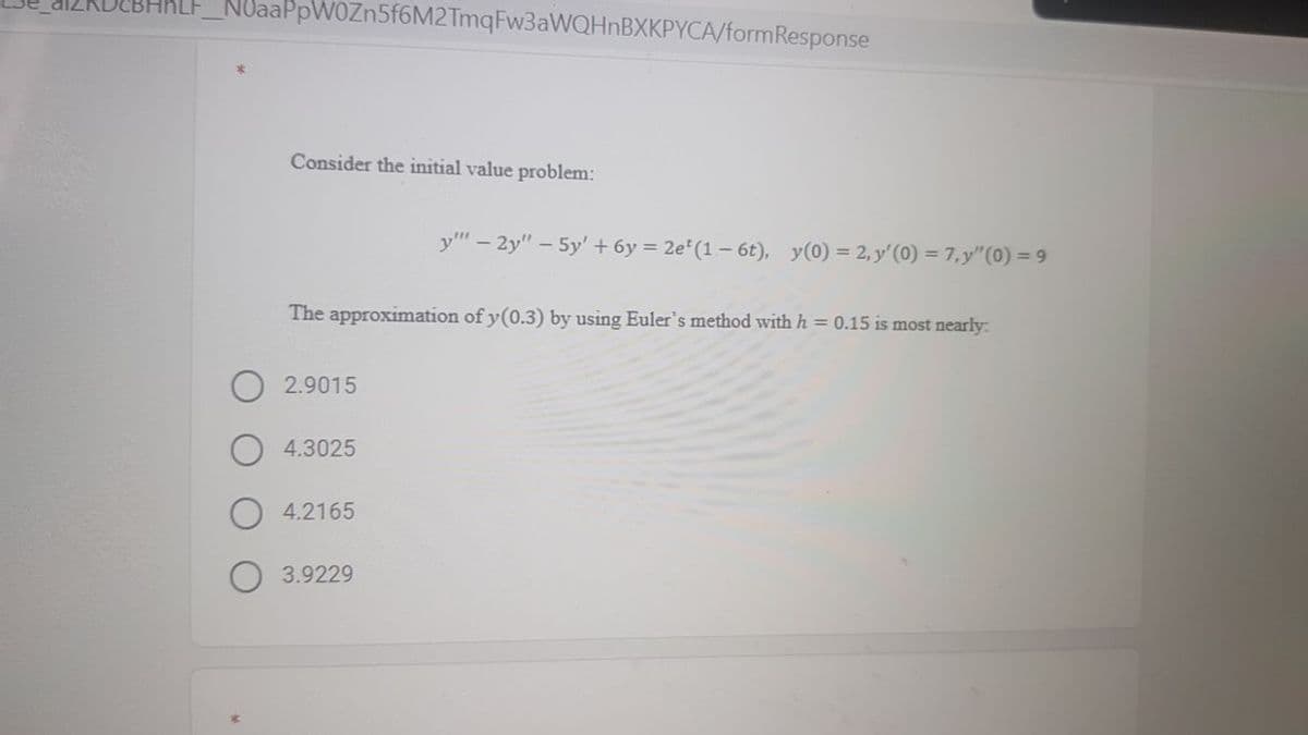 NoaaPpWOZn5f6M2TmqFw3aWQHnBXKPYCA/formResponse
Consider the initial value problem:
y" – 2y" – 5y' + 6y = 2e*(1– 6t), y(0) = 2, y' (0) = 7,y"(0) = 9
The approximation of y(0.3) by using Euler's method with h = 0.15 is most nearly:
2.9015
4.3025
4.2165
3.9229
