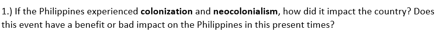 1.) If the Philippines experienced colonization and neocolonialism, how did it impact the country? Does
this event have a benefit or bad impact on the Philippines in this present times?
