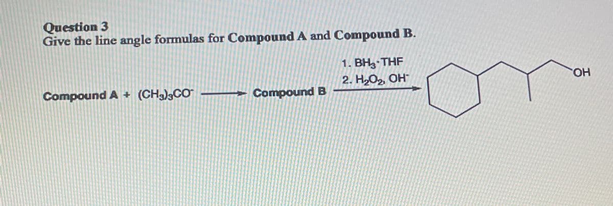 Question 3
Give the line angle formulas for Compound A and Compound B.
Compound A+ (CH),CƠ Compound B
1. BH3-THF
2. H₂O₂, OH
OH