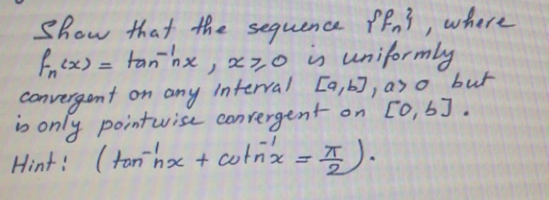 P Po3, where
is uniprmly
on any Interval [a,b], a> o but
on [0,b].
Show that the sequence YFn1,
faex) = tan hx , x70
%3D
is only pointwise conrergent
Hint: (tor hox + cotñix = ).
