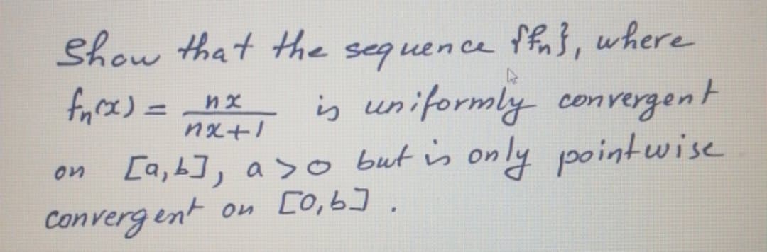 Show that the sequence ffn}, where
fyrx)= nx
is uniformly convergent
13D
nx+l
[a,b], a >o but is only pointwise
Converg ent on [0,6].
on
