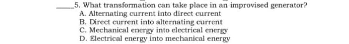 _5. What transformation can take place in an improvised generator?
A. Alternating current into direct current
B. Direct current into alternating current
C. Mechanical energy into electrical energy
D. Electrical energy into mechanical energy
