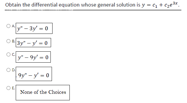 Obtain the differential equation whose general solution is y = C₁ + c₂e³x
3x
A.
B.
O
O
E.
y" - 3y' = 0
3y" - y'= 0
y"-9y' = 0
9y" - y' = 0
None of the Choices