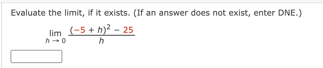 Evaluate the limit, if it exists. (If an answer does not exist, enter DNE.)
lim (-5 + h)² – 25
h → 0
