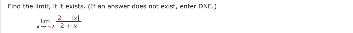 Find the limit, if it exists. (If an answer does not exist, enter DNE.)
2 - |x|
lim
X→-2
2 + X
