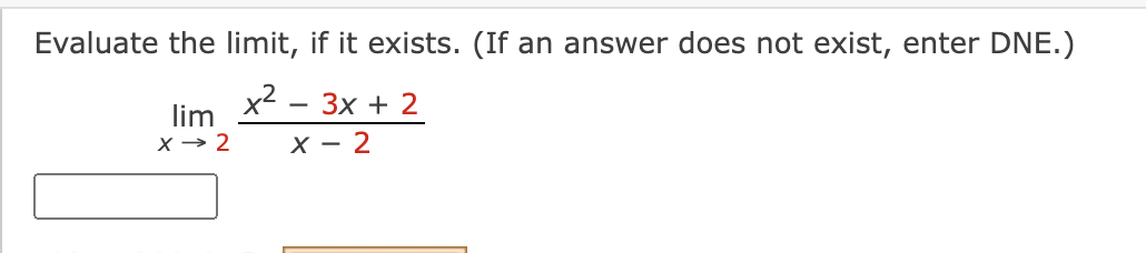 Evaluate the limit, if it exists. (If an answer does not exist, enter DNE.)
x2 - 3x + 2
lim
X → 2
X - 2
