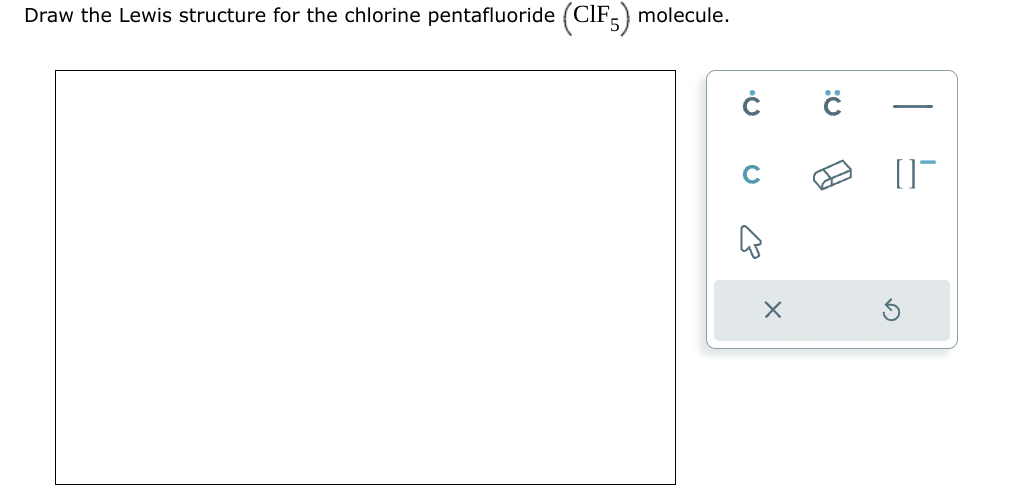 Draw the Lewis structure for the chlorine pentafluoride
(CIF) molecule.
Ċ
с
X
C
0