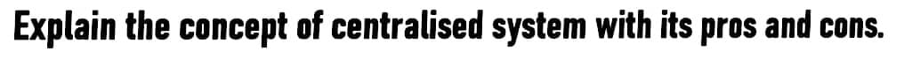 Explain the concept of centralised system with its pros and cons.