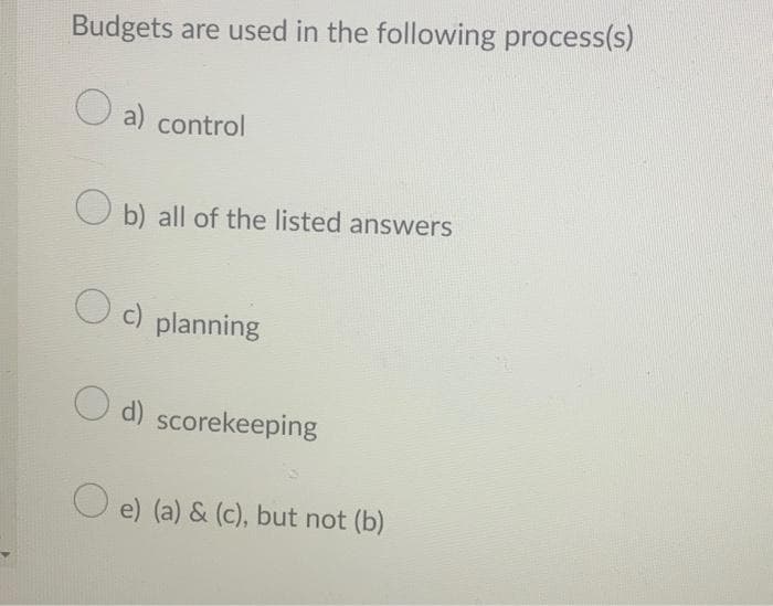 Budgets are used in the following process(s)
O
a) control
b) all of the listed answers
c) planning
O d) scorekeeping
e) (a) & (c), but not (b)