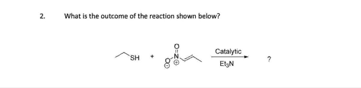 2.
What is the outcome of the reaction shown below?
SH
O=ZO
Catalytic
Et3N