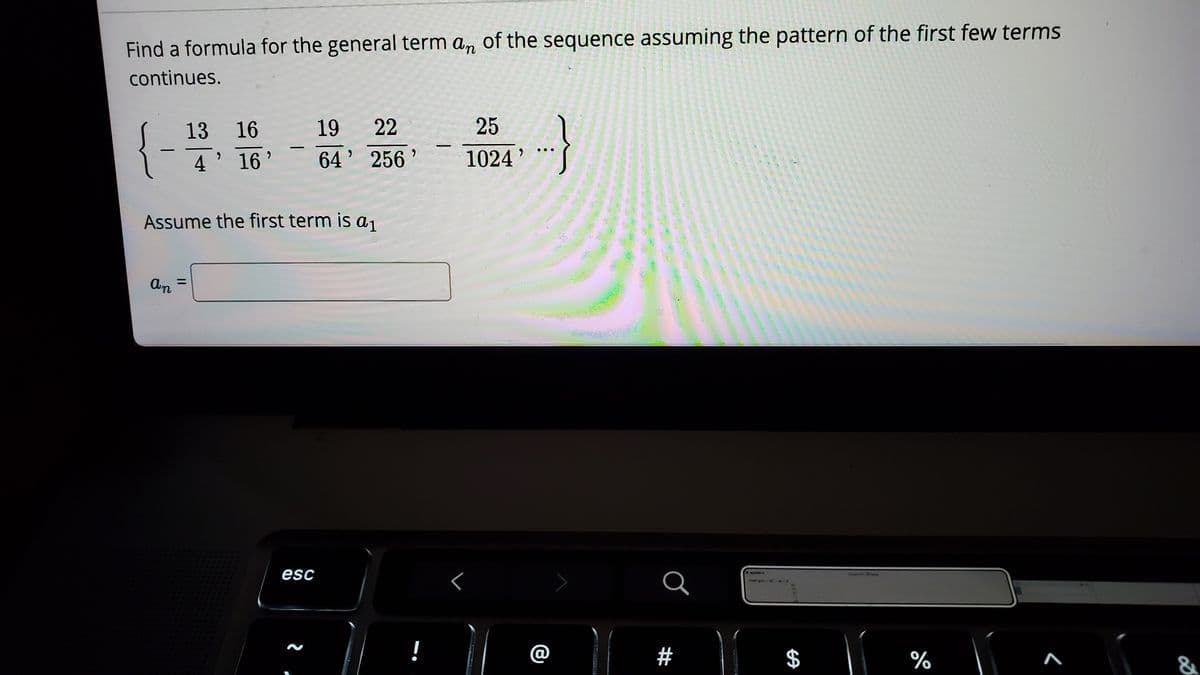 Find a formula for the general term an of the sequence assuming the pattern of the first few terms
continues.
13
16
19
22
25
4' 16'
64' 256
1024'
Assume the first term is a1
An
esc
Q
!
@
#
$
%
&
II
