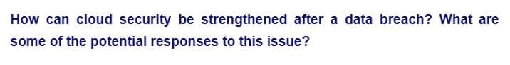 How can cloud security be strengthened after a data breach? What are
some of the potential responses to this issue?