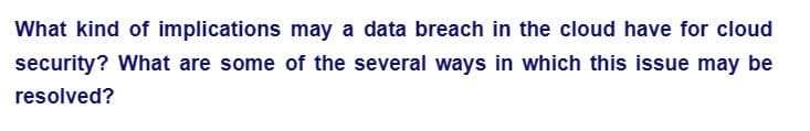 What kind of implications may a data breach in the cloud have for cloud
security? What are some of the several ways in which this issue may be
resolved?