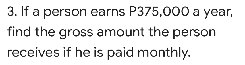 3. If a person earns P375,000 a year,
find the gross amount the person
receives if he is paid monthly.
