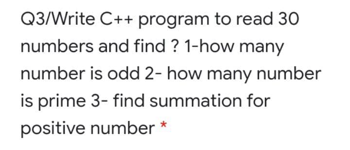 Q3/Write C++ program to read 30
numbers and find ? 1-how many
number is odd 2- how many number
is prime 3- find summation for
positive number *
