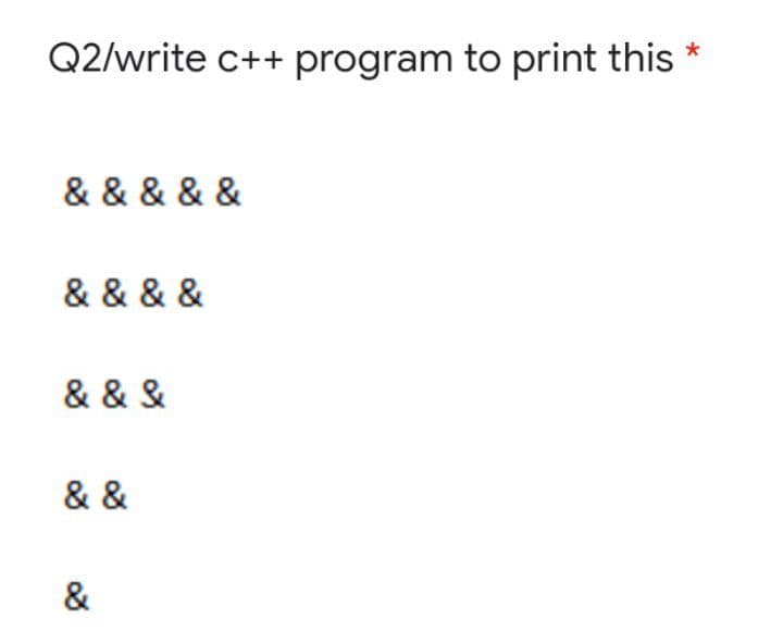 Q2/write c++ program to print this
& & & & &
& & & &
& & &
& &
&
