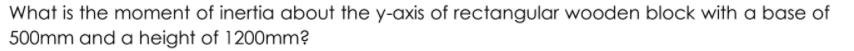 What is the moment of inertia about the y-axis of rectangular wooden block with a base of
500mm and a height of 1200mm?
