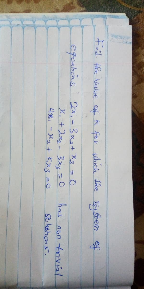 Finid the Nalve of K for which She System of
f
eguahens 2x, - 3xa+ Xg = 0
2x,-3x2+X3
has
non trivial
soledzcns.
X, +2xq-3xz =0
4x, -X2+ Kx3=0
