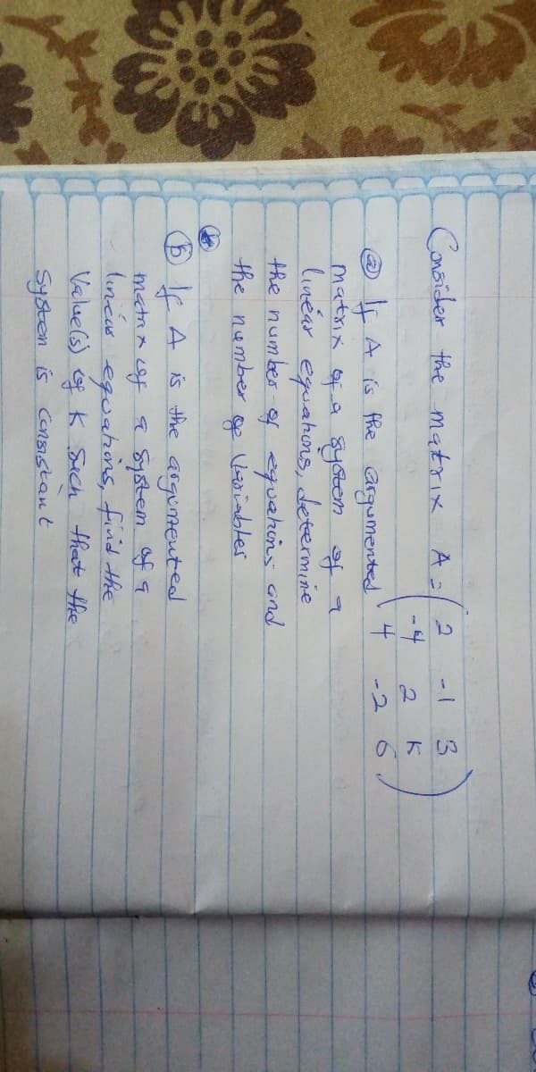 Corsider the matrix
3.
A
A is fhe
4.
ー2
argumented
matxix of a syotem of9
linear eguahuns, determine
the number-of quahins ond
the number
Viables
BKA is the asgumented
958tem f q
lincas eguahins, find the
Valuels) of Kk Sech that Hhe
matRx cof
Systen is Consistant
