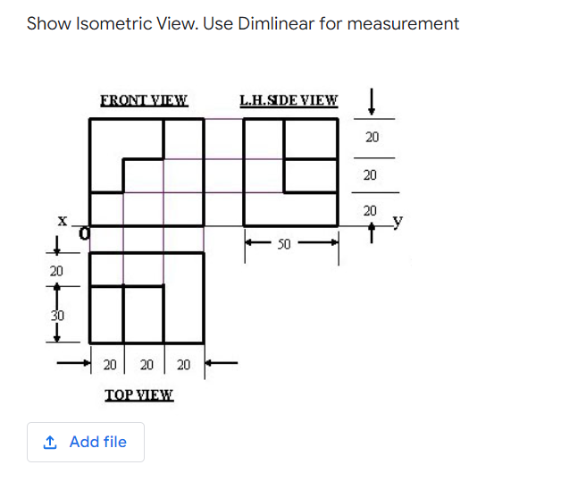 Show Isometric View. Use Dimlinear for measurement
FRONT VIEW
L.H.SIDE VIEW !
20
20
20
X
Ly
50
20
30
20
20
20
TOP VIEW
1 Add file
