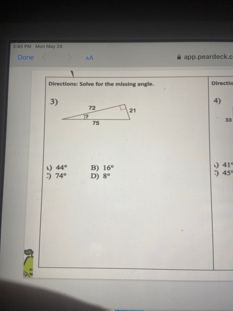 3:45 PM Mon May 24
Done
AA
A app.peardeck.c
Directions: Solve for the missing angle.
Directio
3)
4)
72
21
1?
75
33
1) 44°
) 74°
B) 16°
D) 8°
) 41°
:) 45
