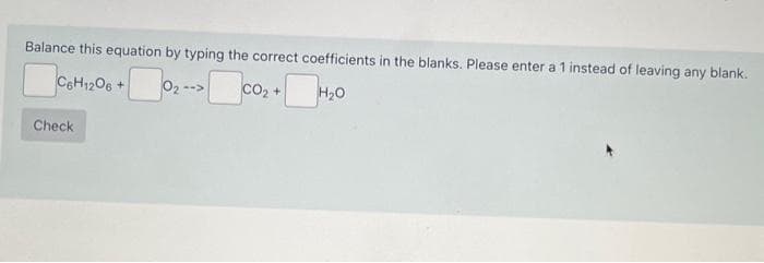 Balance this equation by typing the correct coefficients in the blanks. Please enter a 1 instead of leaving any blank.
C6H12O6 + 02 --> O₂ + H₂0
Check